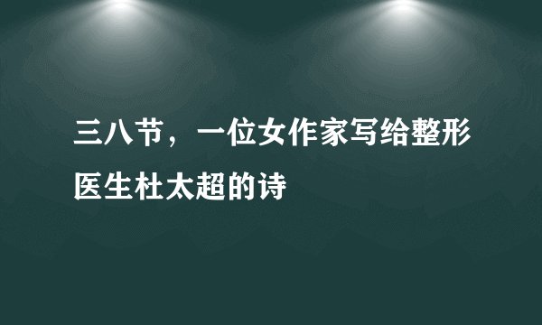 三八节,一位女作家写给整形医生杜太超的诗