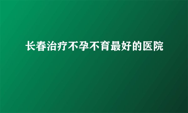 长春治疗不孕不育最好的医院