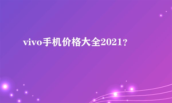 vivo手机价格大全2021？
