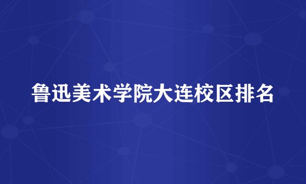 鲁迅美术学院大连校区排名
