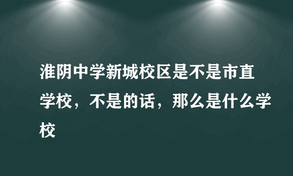 淮阴中学新城校区是不是市直学校,不是的话,那么是什么学校