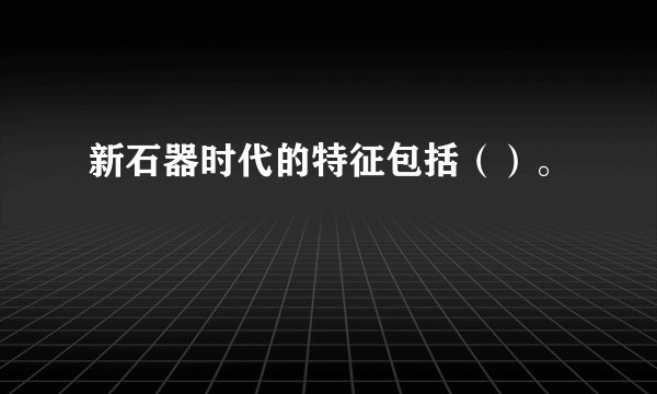 新石器时代的特征包括（）。