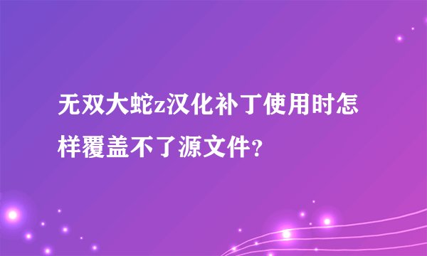 无双大蛇z汉化补丁使用时怎样覆盖不了源文件？