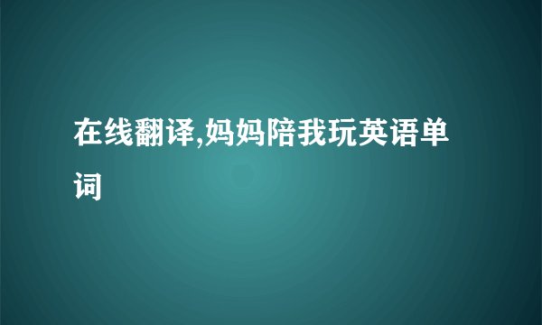 在线翻译,妈妈陪我玩英语单词