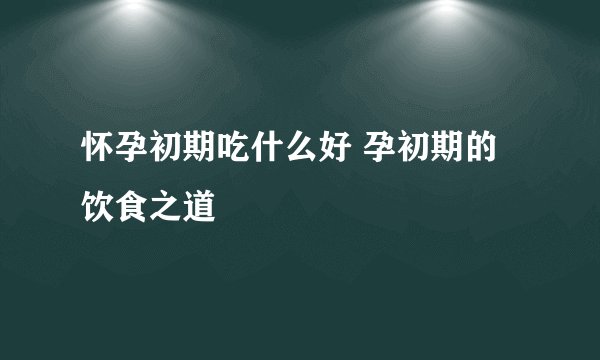 怀孕初期吃什么好 孕初期的饮食之道