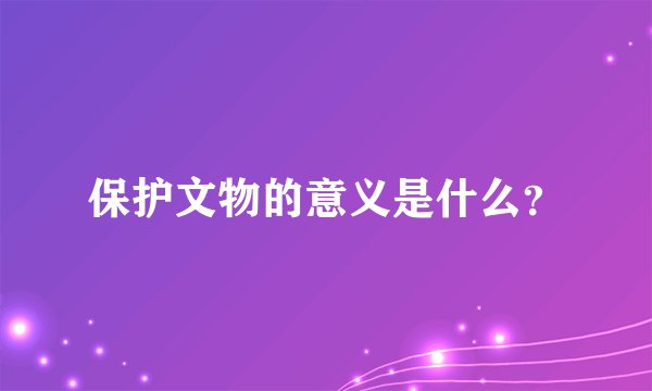 保护文物的意义是什么?
