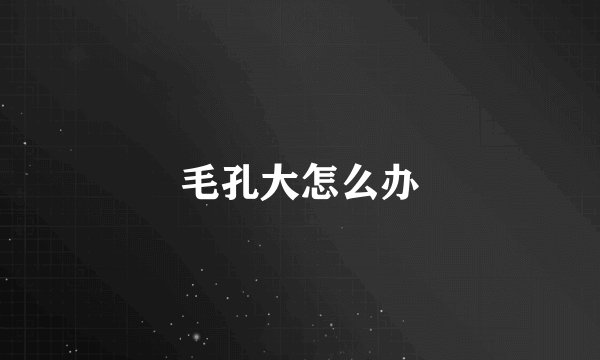 毛孔大怎么办