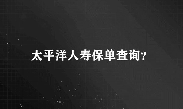 太平洋人寿保单查询？