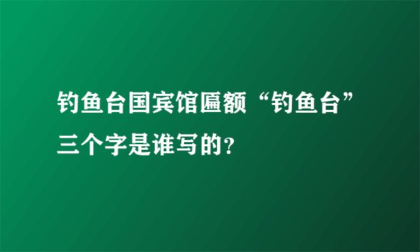 钓鱼台国宾馆匾额“钓鱼台”三个字是谁写的？