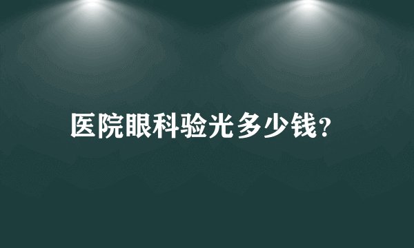 医院眼科验光多少钱？