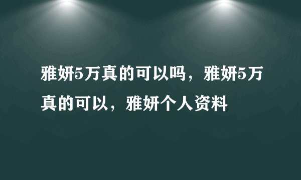 雅妍5万真的可以吗，雅妍5万真的可以，雅妍个人资料