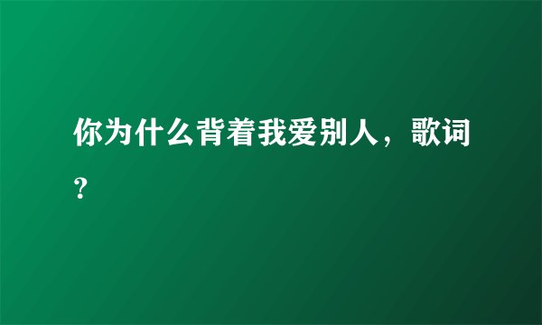 你为什么背着我爱别人，歌词？