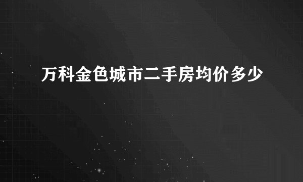 万科金色城市二手房均价多少