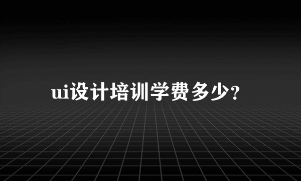 ui设计培训学费多少？