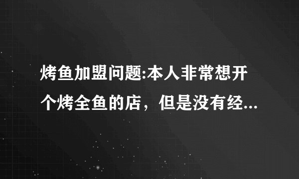 烤鱼加盟问题:本人非常想开个烤全鱼的店,但是没有经验和技术,想找北京巫山烤全鱼的师傅帮忙,有技术的师