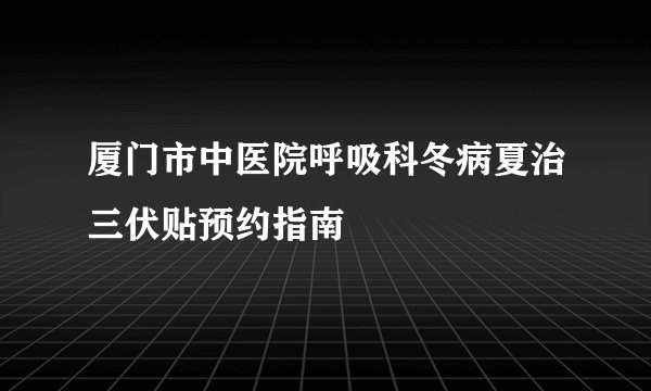 厦门市中医院呼吸科冬病夏治三伏贴预约指南