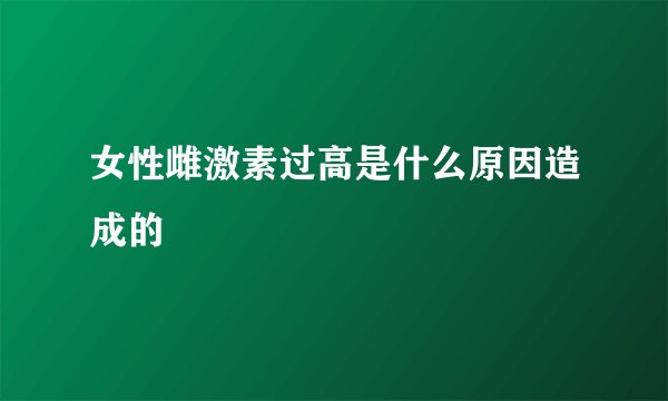 女性雌激素过高是什么原因造成的