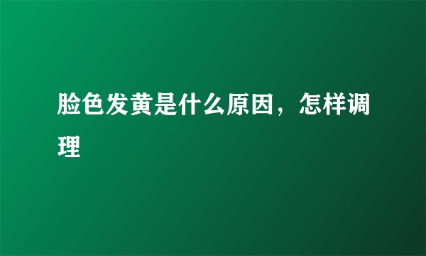 脸色发黄是什么原因,怎样调理