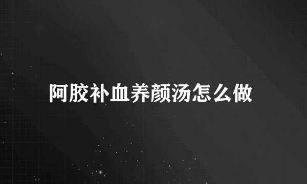阿胶补血养颜汤怎么做 