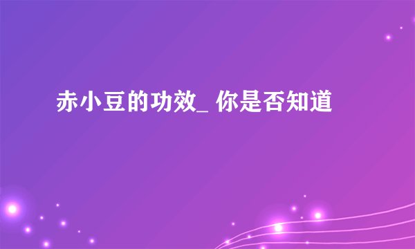 赤小豆的功效_ 你是否知道