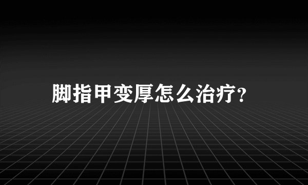 脚指甲变厚怎么治疗？