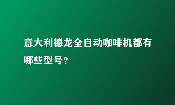 意大利德龙全自动咖啡机都有哪些型号？
