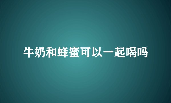 牛奶和蜂蜜可以一起喝吗