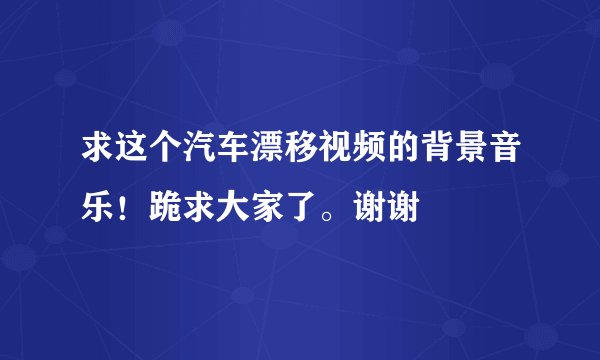 求这个汽车漂移视频的背景音乐!跪求大家了。谢谢
