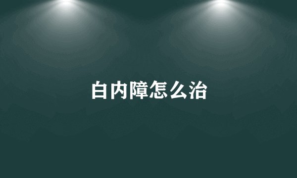 白内障怎么治