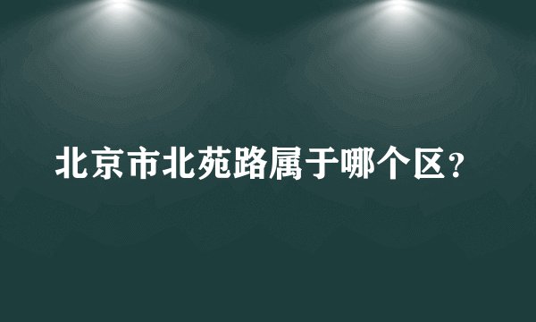 北京市北苑路属于哪个区？