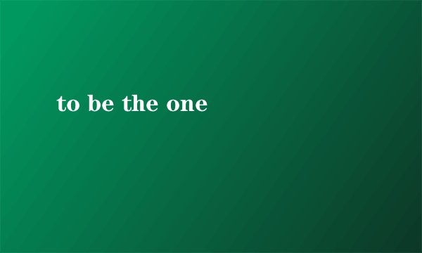 to be the one