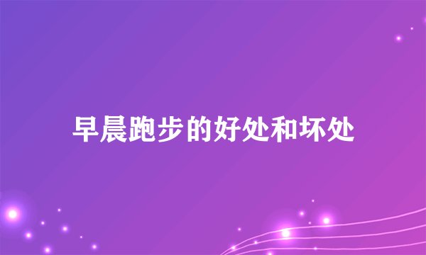 早晨跑步的好处和坏处
