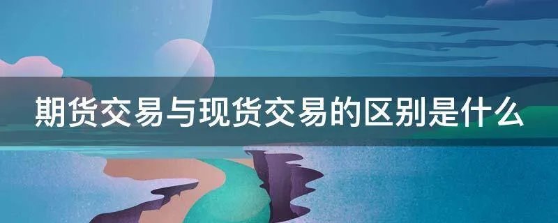 期货交易与现货交易的区别是什么