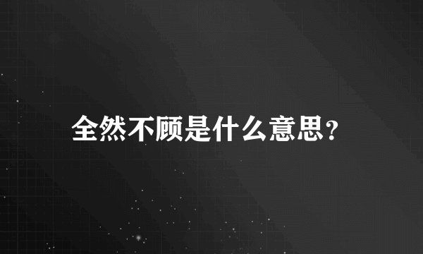 全然不顾是什么意思？