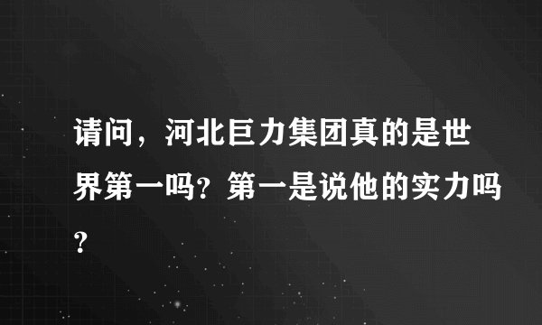 请问，河北巨力集团真的是世界第一吗？第一是说他的实力吗？