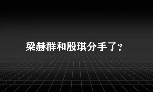 梁赫群和殷琪分手了？