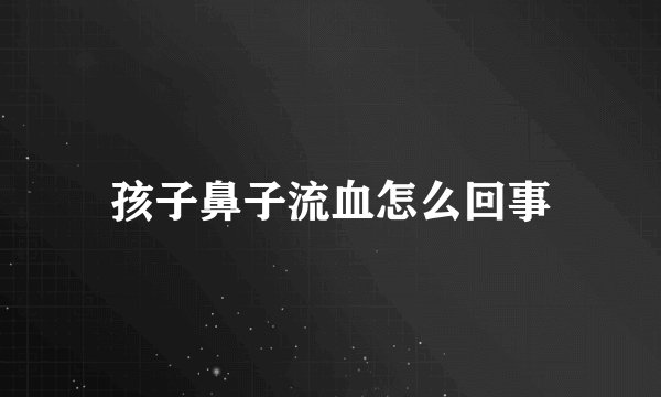 孩子鼻子流血怎么回事