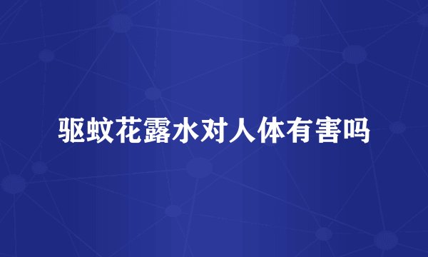 驱蚊花露水对人体有害吗