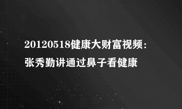 20120518健康大财富视频：张秀勤讲通过鼻子看健康