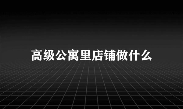 高级公寓里店铺做什么
