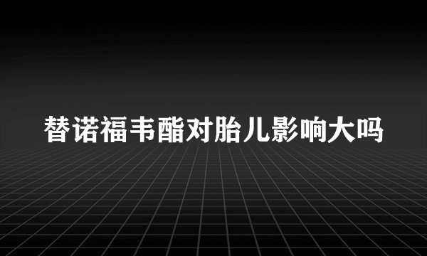 替诺福韦酯对胎儿影响大吗