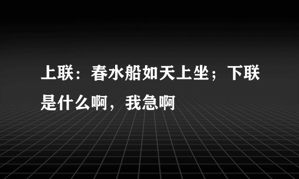 上联：春水船如天上坐；下联是什么啊，我急啊