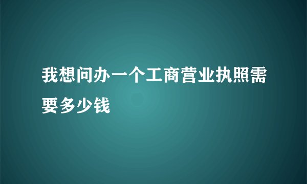 我想问办一个工商营业执照需要多少钱