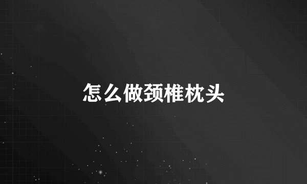 怎么做颈椎枕头