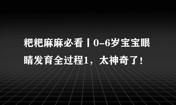 粑粑麻麻必看丨0-6岁宝宝眼睛发育全过程1，太神奇了！