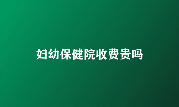 妇幼保健院收费贵吗