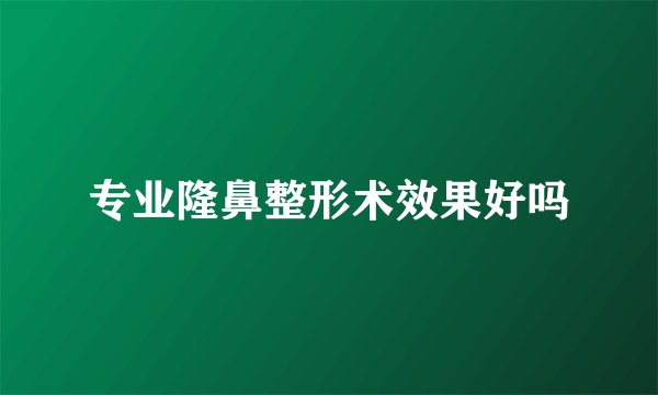 专业隆鼻整形术效果好吗