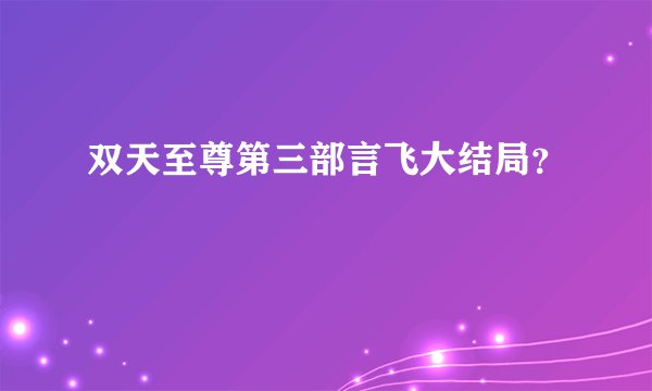 双天至尊第三部言飞大结局？