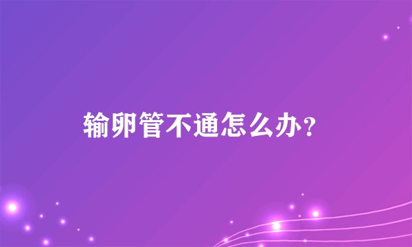输卵管不通怎么办？