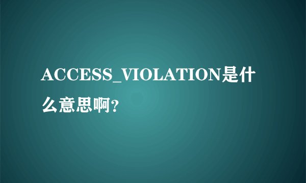 ACCESS_VIOLATION是什么意思啊？